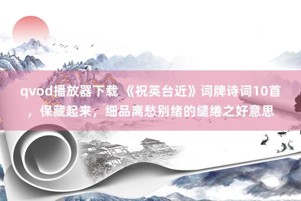 qvod播放器下载 《祝英台近》词牌诗词10首，保藏起来，细品离愁别绪的缱绻之好意思