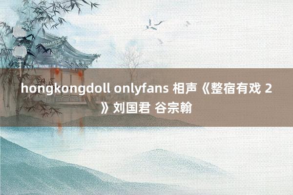 hongkongdoll onlyfans 相声《整宿有戏 2》刘国君 谷宗翰