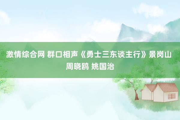 激情综合网 群口相声《勇士三东谈主行》景岗山 周晓鸥 姚国治