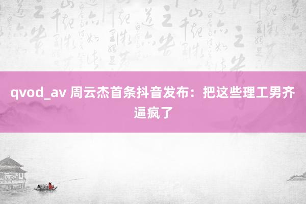 qvod_av 周云杰首条抖音发布：把这些理工男齐逼疯了