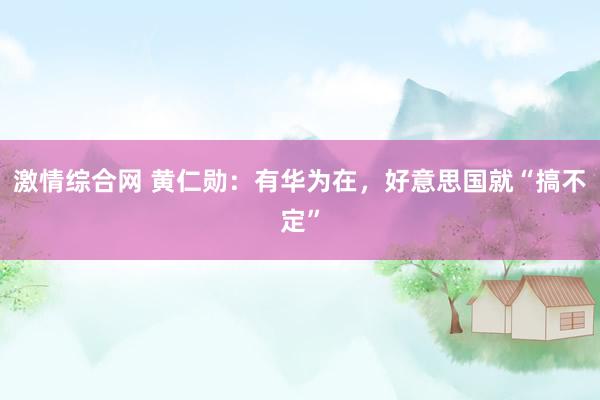激情综合网 黄仁勋：有华为在，好意思国就“搞不定”